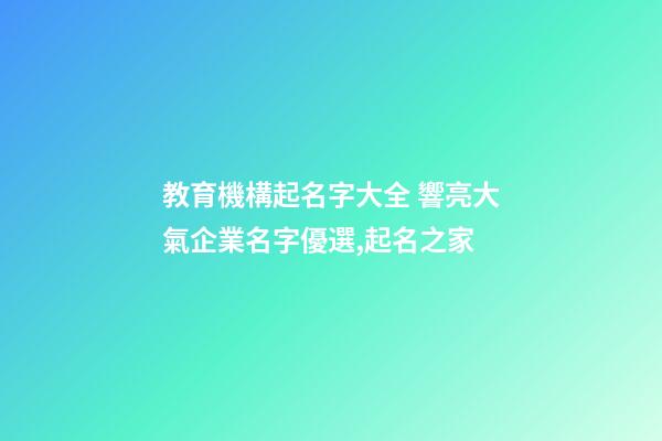 教育機構起名字大全 響亮大氣企業名字優選,起名之家-第1張-公司起名-玄機派